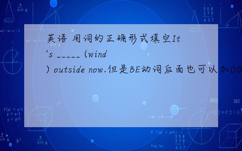 英语 用词的正确形式填空It's _____ (wind) outside now.但是BE动词后面也可以加DOING形式构成现在进行时 和后面的NOW匹配啊！【注意】wind也有动词的意思啊！