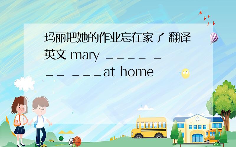 玛丽把她的作业忘在家了 翻译英文 mary ____ ___ ___at home