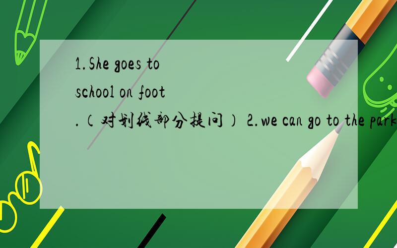 1.She goes to school on foot.（对划线部分提问） 2.we can go to the park on foot.（改成否定词）3.she goes to school on foot （对划线部分提问）4.He often watches Tv at 7：:00.（用next week改写句子）5.Does the old lady g
