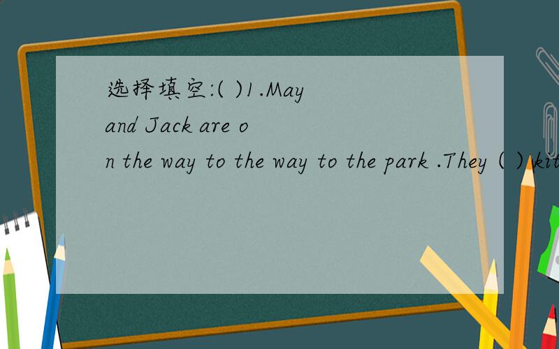 选择填空:( )1.May and Jack are on the way to the way to the park .They ( ) kites there .选择填空:( )1.May and Jack are on the way to the way to the park .They ( ) kites there .　　　A:flying B:fly C:are going to fly .( ) 2.Listen The girls