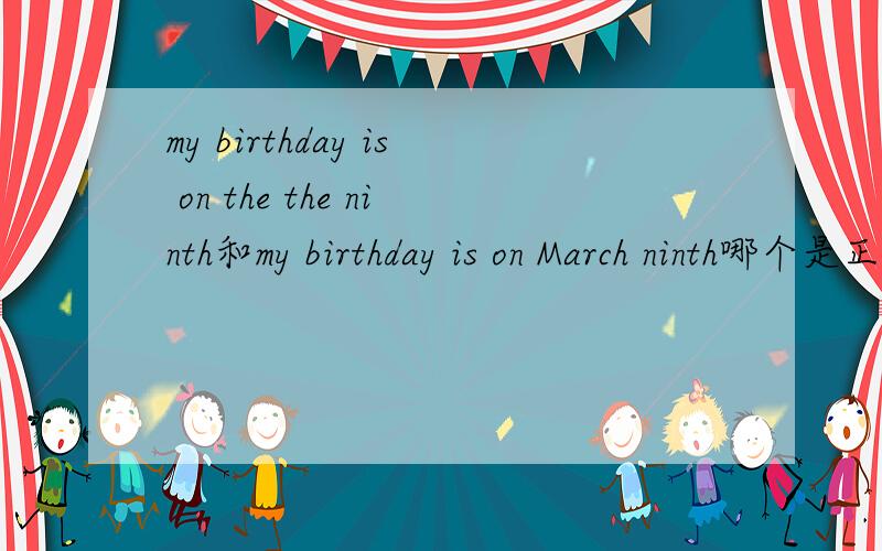 my birthday is on the the ninth和my birthday is on March ninth哪个是正确的?我马上要睡觉了,我前面打错了,应该是在my birthday is on the ninth和my birthday is on March ninth之间做选择.