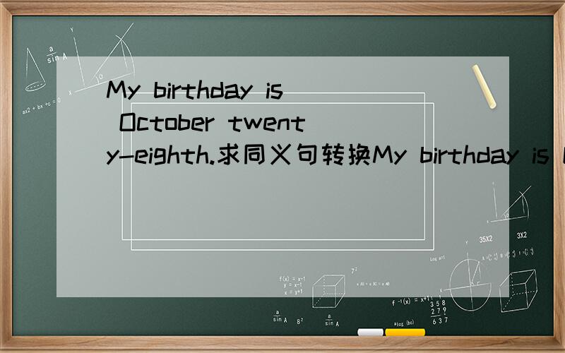 My birthday is October twenty-eighth.求同义句转换My birthday is October twenty-eighth.求同义句转换