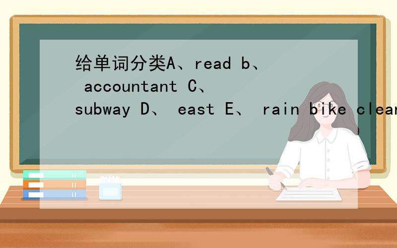 给单词分类A、read b、 accountant C、subway D、 east E、 rain bike cleaner cloud south play1.方向：2.交通工具：3.职业：4.动作 ：5.自然现象：