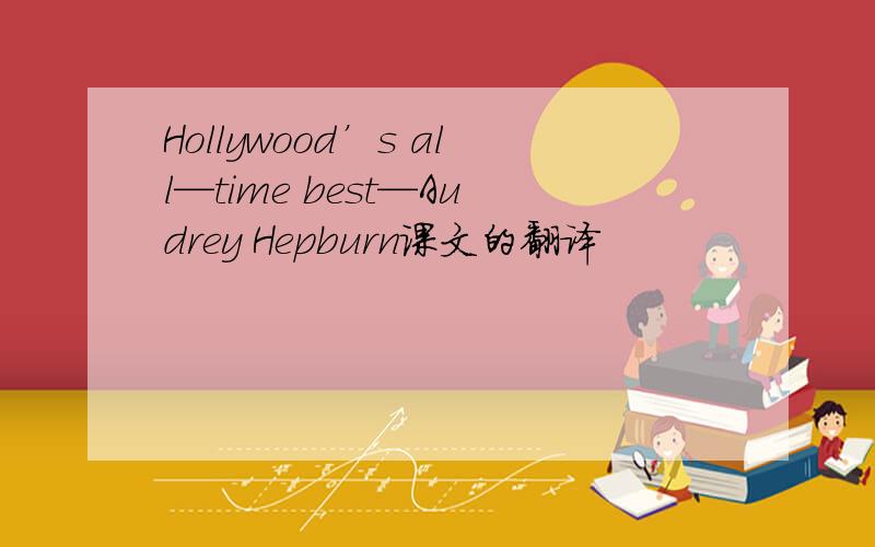 Hollywood’s all—time best—Audrey Hepburn课文的翻译