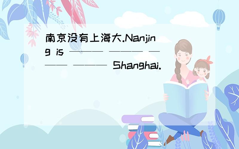 南京没有上海大.Nanjing is ——— ——— ——— ——— Shanghai.