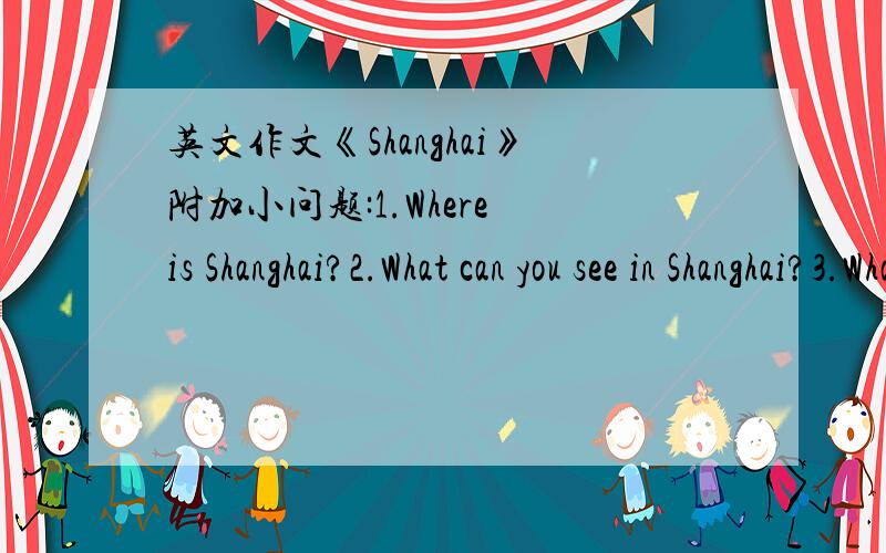 英文作文《Shanghai》附加小问题:1.Where is Shanghai?2.What can you see in Shanghai?3.What can the tourist do or visit in Shanghai?