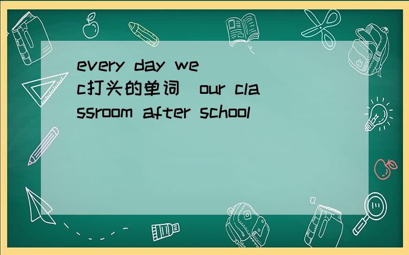 every day we (c打头的单词)our classroom after school