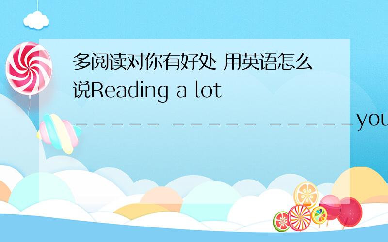 多阅读对你有好处 用英语怎么说Reading a lot_____ _____ _____you.
