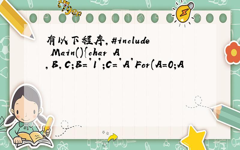 有以下程序,#include Main(){char A,B,C;B=’1’;C=’A’For(A=0;A