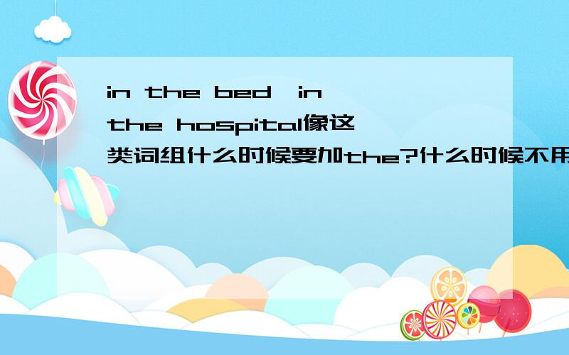 in the bed,in the hospital像这类词组什么时候要加the?什么时候不用?做定冠词的选择题很纳闷啊,有的要加有的不用,例如He is ill in hospital（为什么不用加the?） I caught a bad cold and had to stay in bed（为
