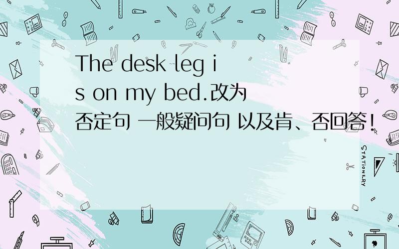 The desk leg is on my bed.改为否定句 一般疑问句 以及肯、否回答!