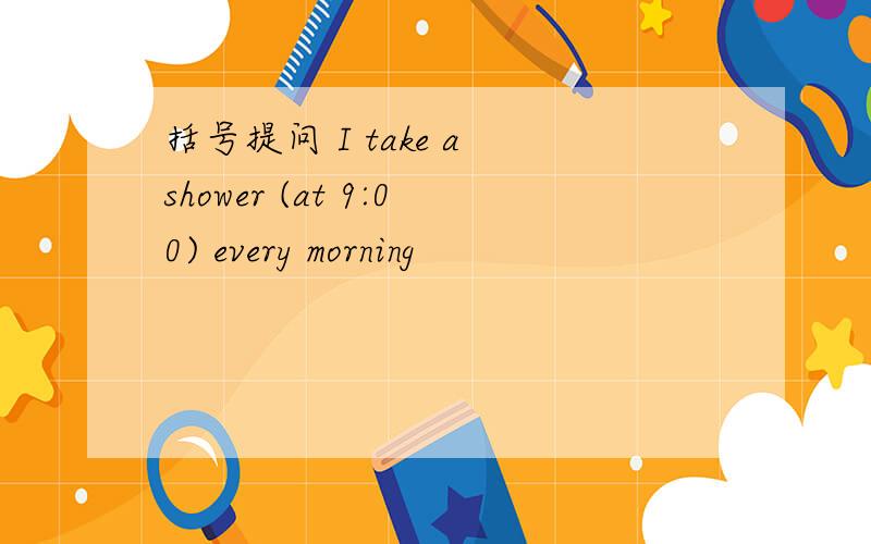 括号提问 I take a shower (at 9:00) every morning