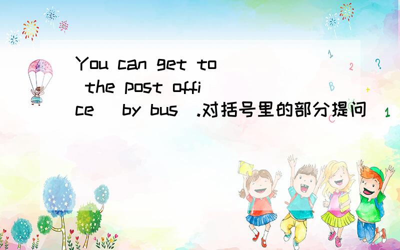 You can get to the post office (by bus).对括号里的部分提问