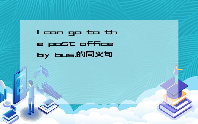 I can go to the post office by bus.的同义句