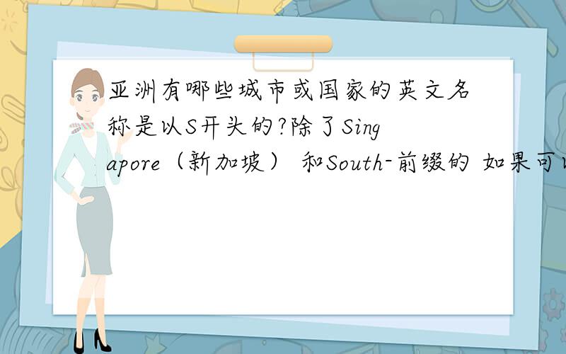 亚洲有哪些城市或国家的英文名称是以S开头的?除了Singapore（新加坡） 和South-前缀的 如果可以,最好能提供