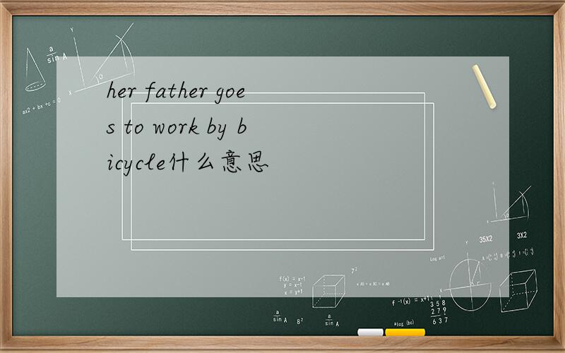 her father goes to work by bicycle什么意思