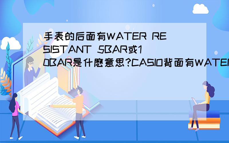 手表的后面有WATER RESISTANT 5BAR或10BAR是什麽意思?CASIO背面有WATER RESISTANT 5BAR是防水多少米?CASIO背面有WATER RESISTANT 10BAR,前面有100WR是防水多少米?