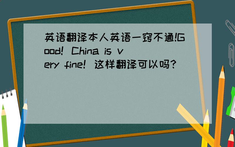 英语翻译本人英语一窍不通!Good！China is very fine！这样翻译可以吗？