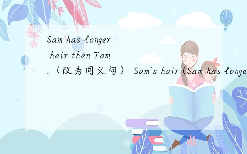 Sam has longer hair than Tom.（改为同义句） Sam's hair (Sam has longer hair than Tom.（改为同义句）Sam's hair (       )(       )than(     )