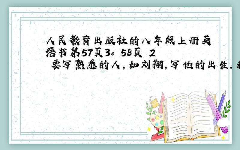 人民教育出版社的八年级上册英语书第57页3c 58页 2 要写熟悉的人,如刘翔,写他的出生,和多少年进国家队,多少年拿金牌等等