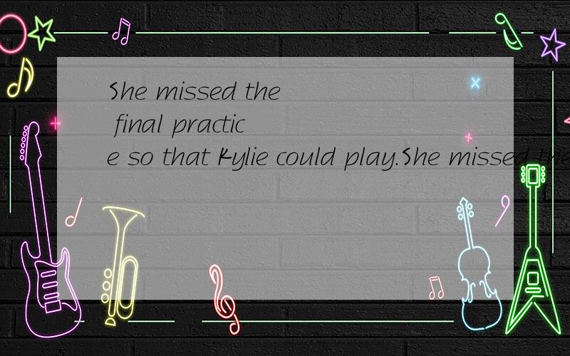 She missed the final practice so that Kylie could play.She missed the final practice so that Kylie could play this piece of music on her own。