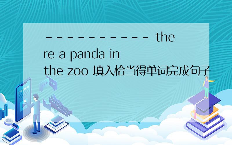 ---------- there a panda in the zoo 填入恰当得单词完成句子
