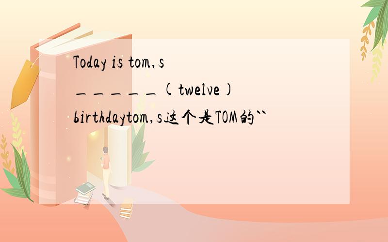 Today is tom,s_____(twelve) birthdaytom,s这个是TOM的``