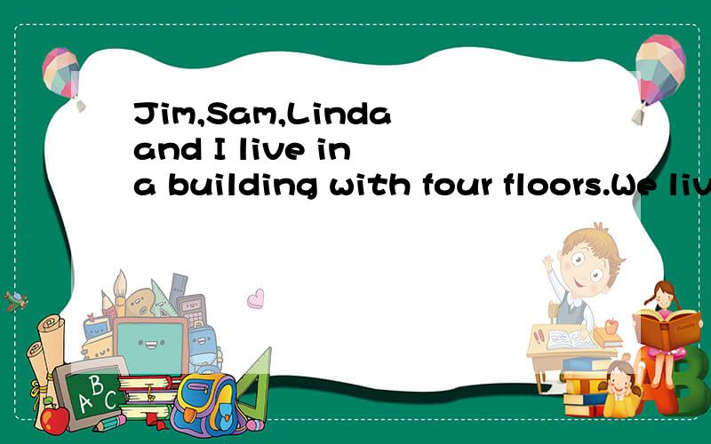 Jim,Sam,Linda and I live in a building with four floors.We live on thedifferent floors.We have different jobs.One is a driver; one is a manager; one is painter and one is a doctor.I live above Linda but below Jim.Sam lives on the fourth floor.The dri