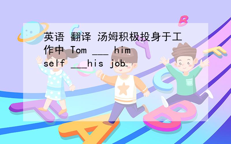 英语 翻译 汤姆积极投身于工作中 Tom ___ himself ___his job.