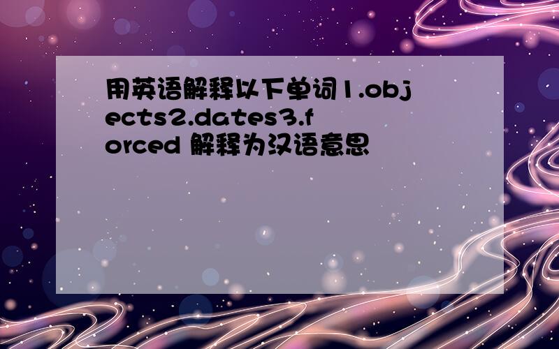 用英语解释以下单词1.objects2.dates3.forced 解释为汉语意思