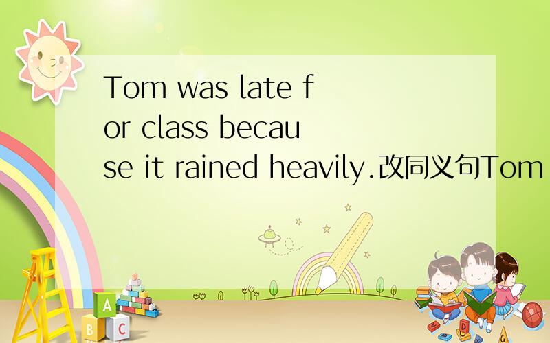Tom was late for class because it rained heavily.改同义句Tom was late for class ------- ------ ------ ------ ------.
