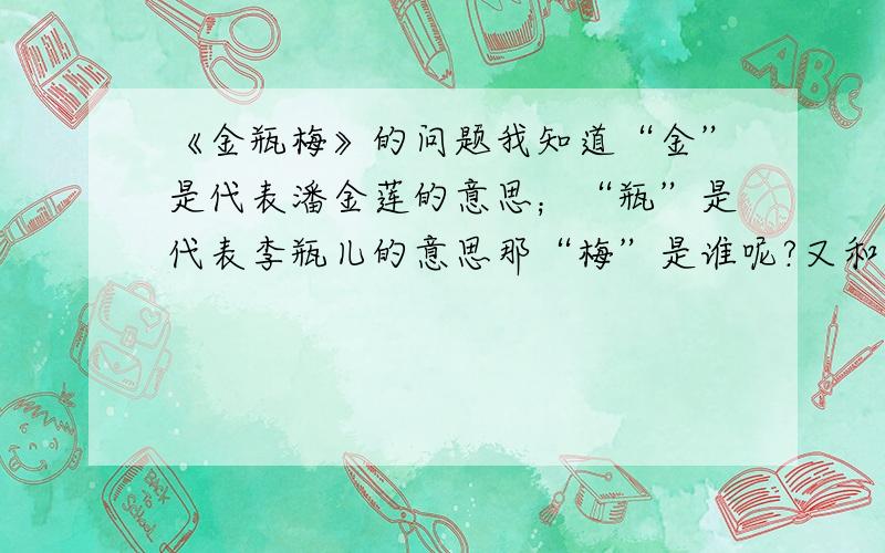 《金瓶梅》的问题我知道“金”是代表潘金莲的意思；“瓶”是代表李瓶儿的意思那“梅”是谁呢?又和西门庆有什么关系呢?之间的故事怎么样?