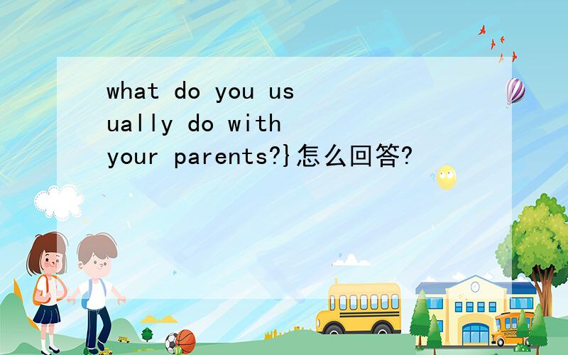 what do you usually do with your parents?}怎么回答?