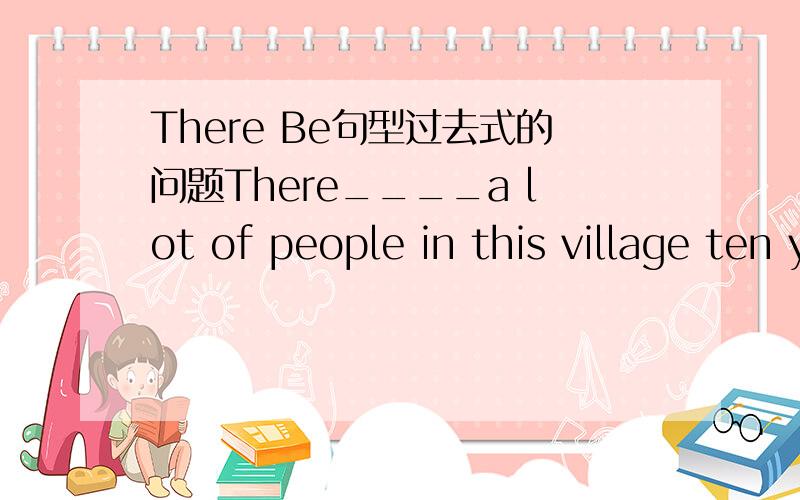 There Be句型过去式的问题There____a lot of people in this village ten years ago.答案是were 但是感觉应该填was比较合适吧 pepole不是不可数吗