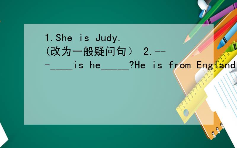 1.She is Judy.(改为一般疑问句） 2.---____is he_____?He is from England.(根据答语补全问句）3.---____ ____they?--They are Jane.Lucy and Mary(根据答语补全问句） 4.---ls she your mom?(做肯定回答） 5.---ls he from Shanghai?