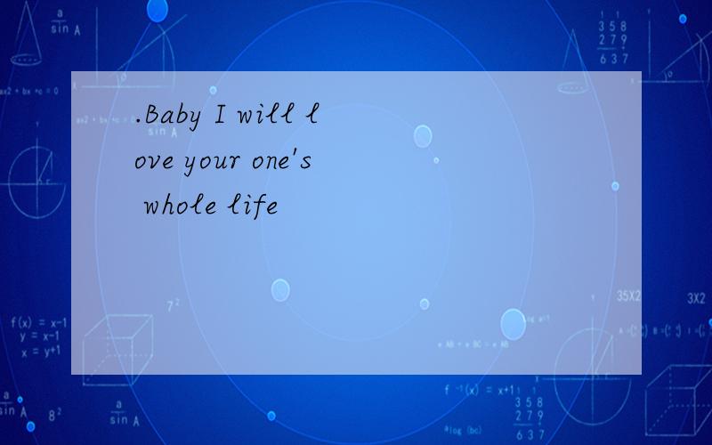 .Baby I will love your one's whole life