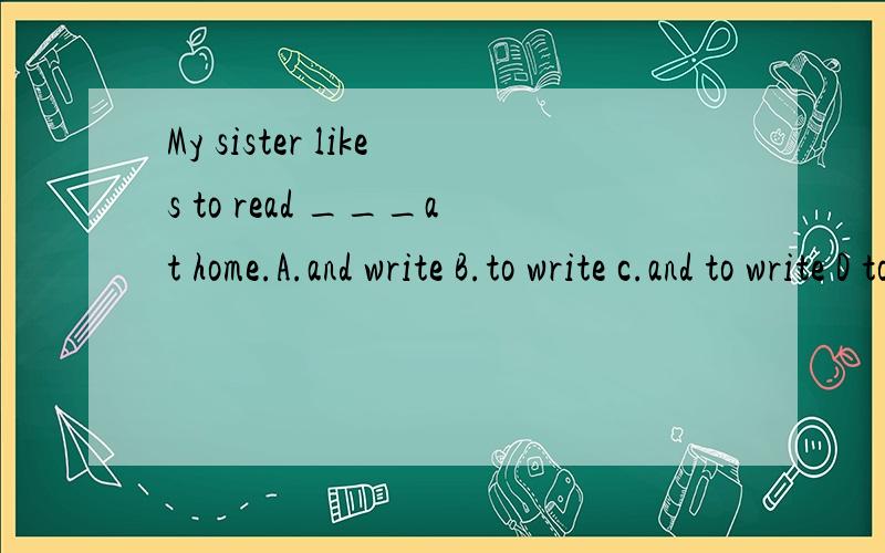 My sister likes to read ___at home.A.and write B.to write c.and to write D to writing理由