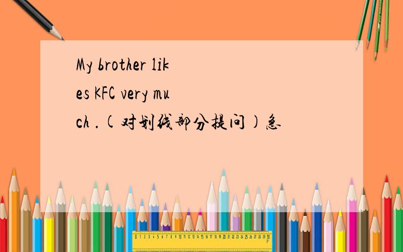 My brother likes KFC very much .(对划线部分提问)急