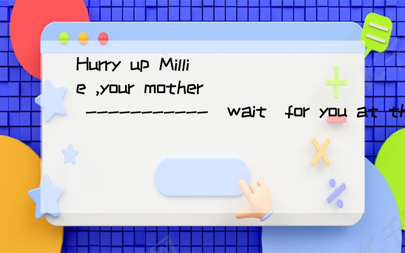 Hurry up Millie ,your mother -----------(wait)for you at the school gate.中填什么.