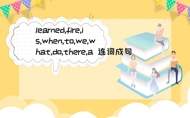 learned,fire,is,when,to,we,what,do,there,a 连词成句