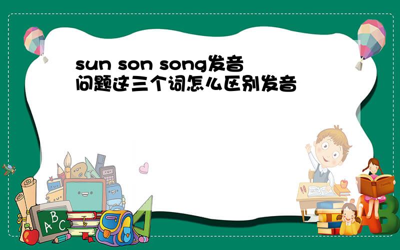 sun son song发音问题这三个词怎么区别发音