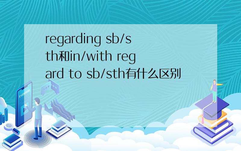 regarding sb/sth和in/with regard to sb/sth有什么区别