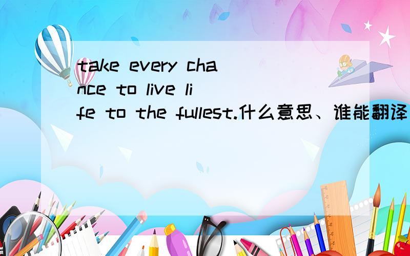 take every chance to live life to the fullest.什么意思、谁能翻译下,