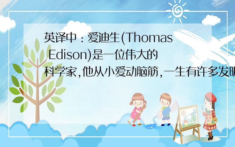 英译中：爱迪生(Thomas Edison)是一位伟大的科学家,他从小爱动脑筋,一生有许多发明
