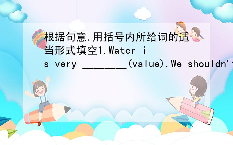 根据句意,用括号内所给词的适当形式填空1.Water is very ________(value).We shouldn't waste it.2.The ________(visit) to Japan is a great expensive for me.3.The meeting is __________(arrange) by three different companies.4.It's ________(