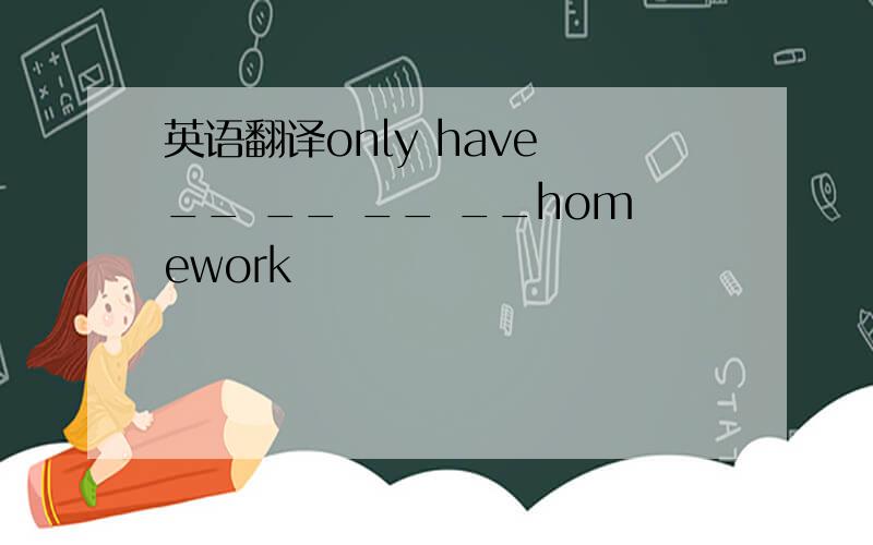 英语翻译only have __ __ __ __homework