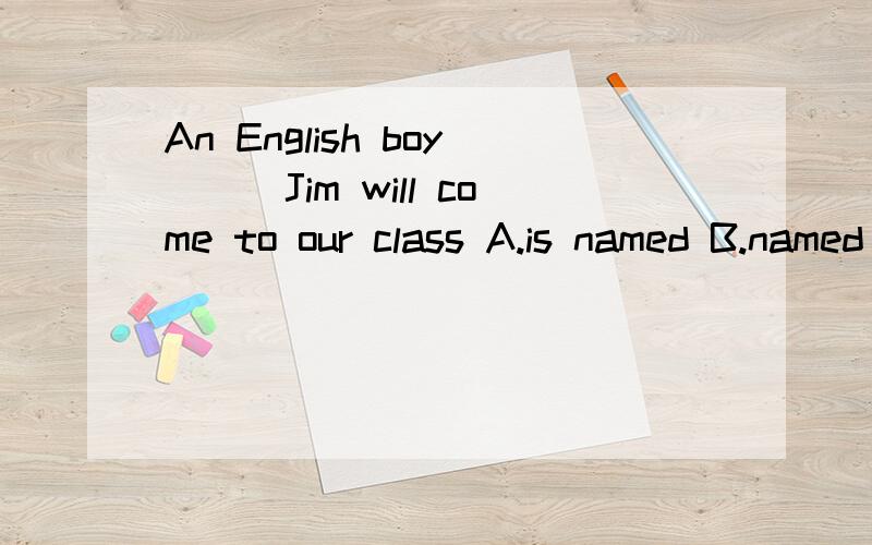 An English boy___Jim will come to our class A.is named B.named C.is naming D.was named