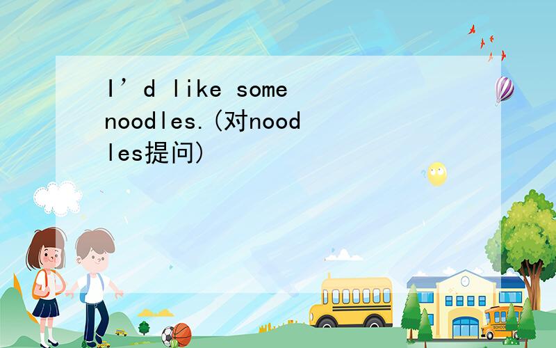 I’d like some noodles.(对noodles提问)
