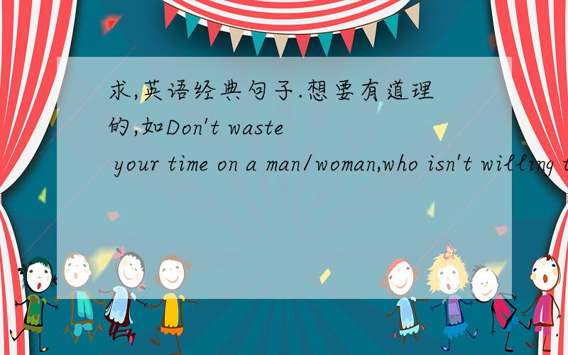 求,英语经典句子.想要有道理的,如Don't waste your time on a man/woman,who isn't willing to waste their time on you.最好英汉互译的.