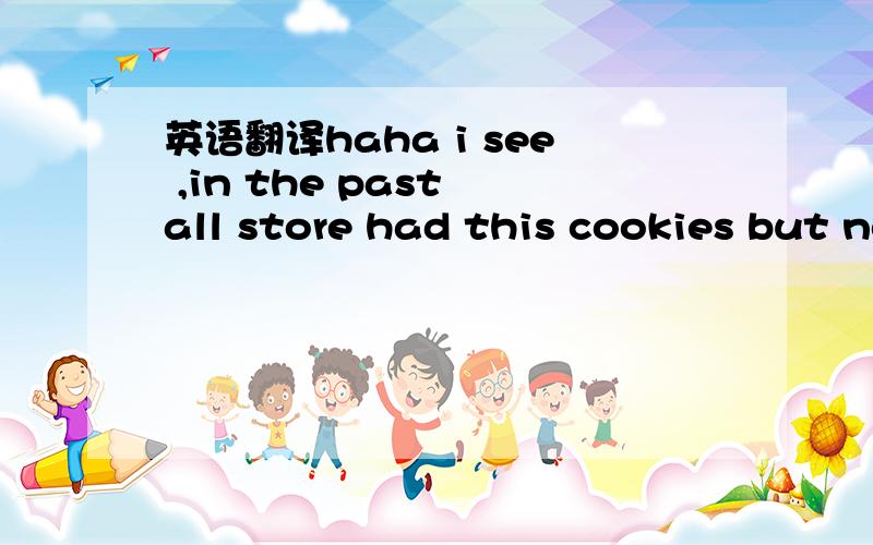 英语翻译haha i see ,in the past all store had this cookies but now..is gone..and this cookies was delicious..^^...就这个.= =